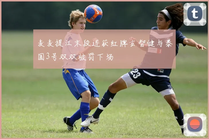麦麦提江末段连获红牌玄智健与泰国3号双双被罚下场