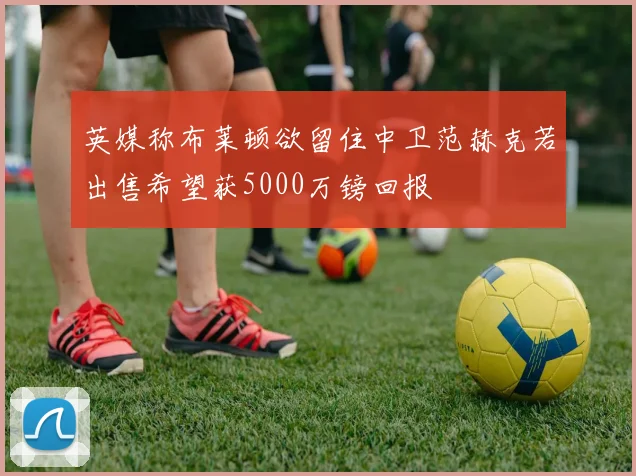 英媒称布莱顿欲留住中卫范赫克若出售希望获5000万镑回报