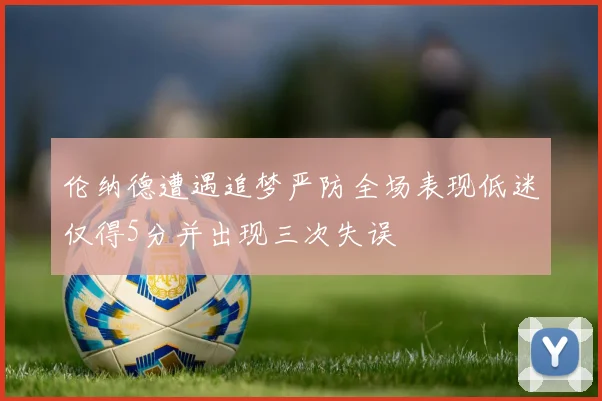 伦纳德遭遇追梦严防全场表现低迷仅得5分并出现三次失误