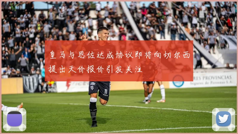 皇马与恩佐达成协议即将向切尔西提出天价报价引发关注