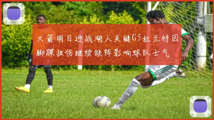 火箭明日迎战湖人关键G5杜兰特因脚踝扭伤继续缺阵影响球队士气