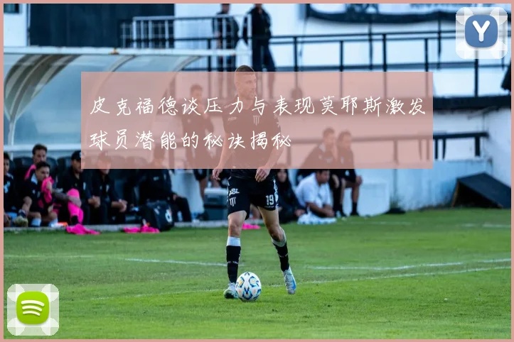 皮克福德谈压力与表现莫耶斯激发球员潜能的秘诀揭秘