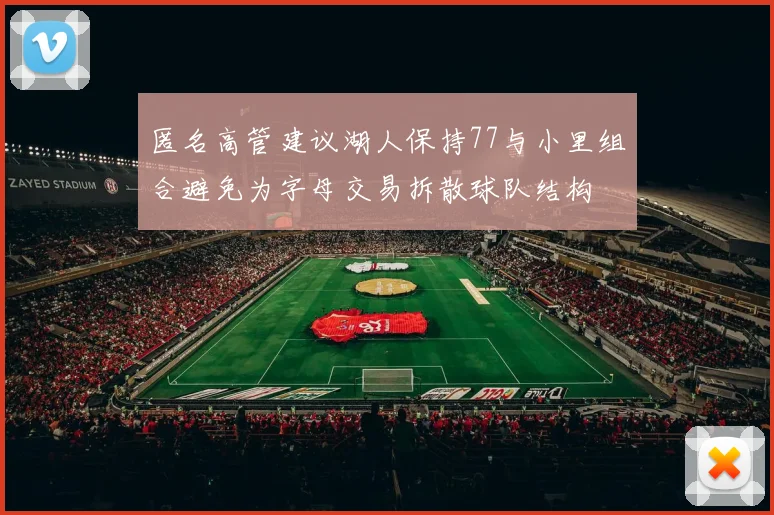 匿名高管建议湖人保持77与小里组合避免为字母交易拆散球队结构