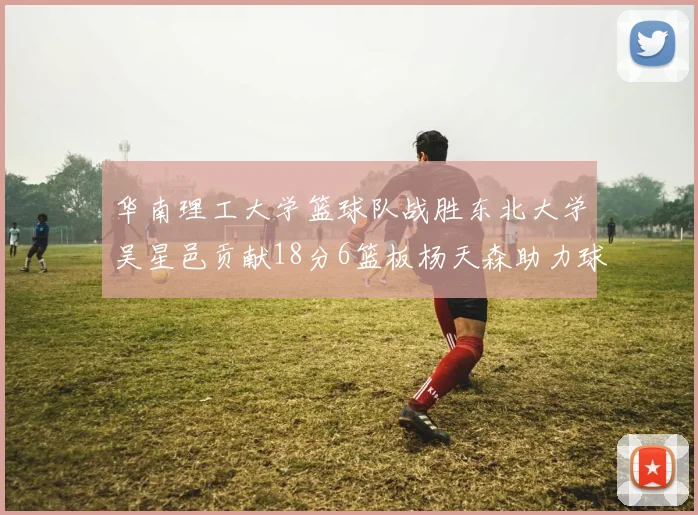 华南理工大学篮球队战胜东北大学吴星邑贡献18分6篮板杨天森助力球队获胜