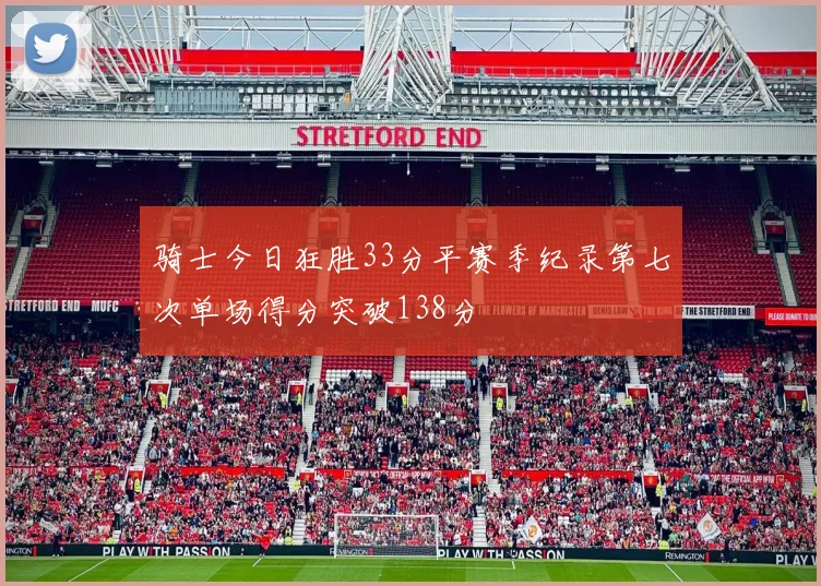 骑士今日狂胜33分平赛季纪录第七次单场得分突破138分