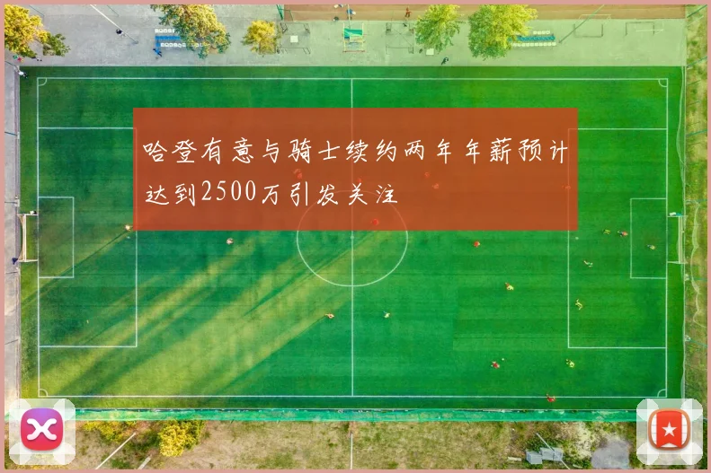 哈登有意与骑士续约两年年薪预计达到2500万引发关注