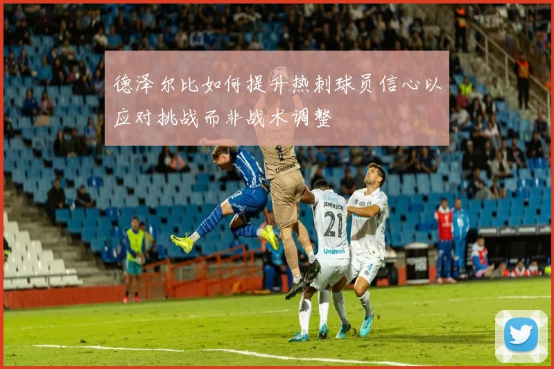 德泽尔比如何提升热刺球员信心以应对挑战而非战术调整