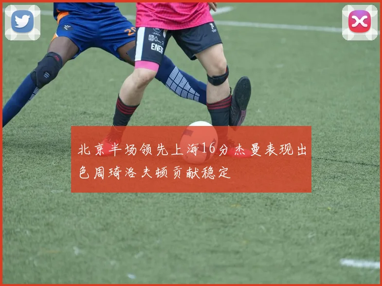 北京半场领先上海16分杰曼表现出色周琦洛夫顿贡献稳定