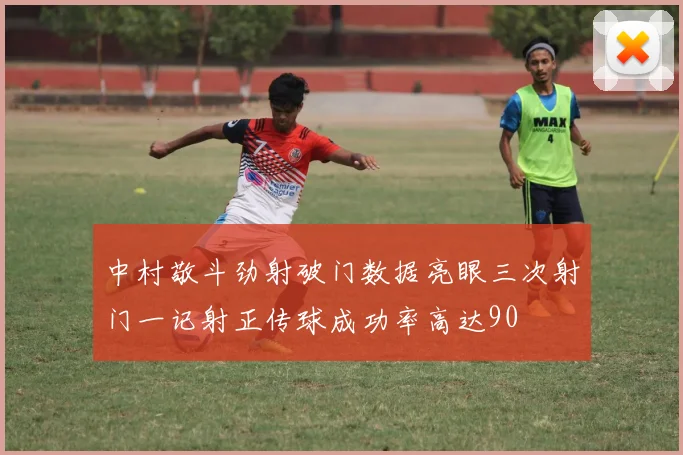 中村敬斗劲射破门数据亮眼三次射门一记射正传球成功率高达90