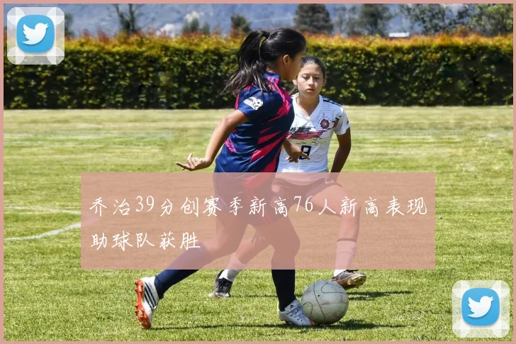 乔治39分创赛季新高76人新高表现助球队获胜