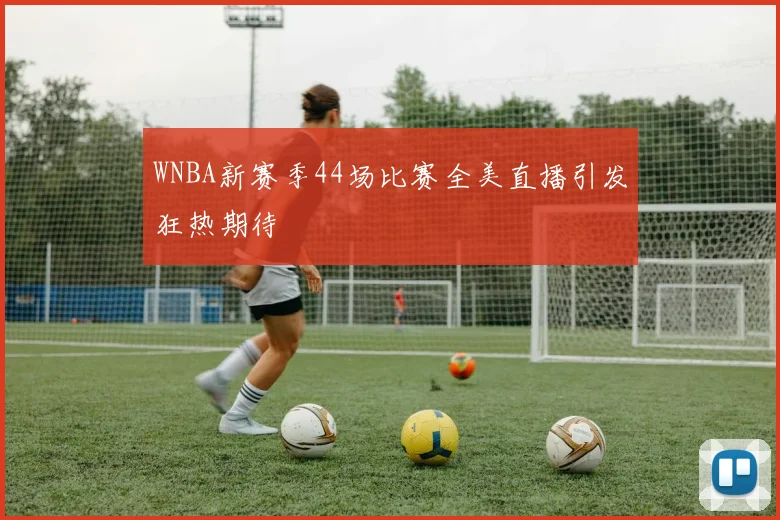 WNBA新赛季44场比赛全美直播引发狂热期待