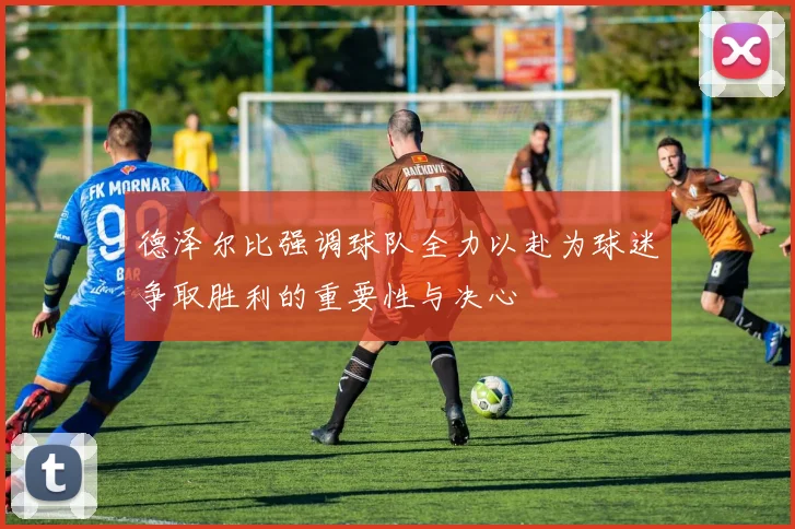 德泽尔比强调球队全力以赴为球迷争取胜利的重要性与决心