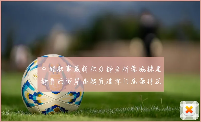 中超联赛最新积分榜分析蓉城稳居榜首西海岸奋起直追津门虎亟待反弹