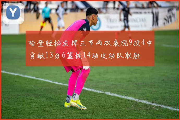 哈登轻松发挥三节两双表现9投4中贡献13分6篮板14助攻助队取胜