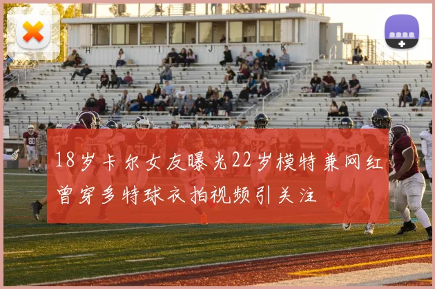 18岁卡尔女友曝光22岁模特兼网红曾穿多特球衣拍视频引关注