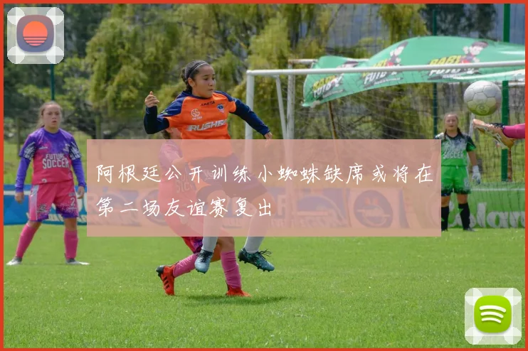 阿根廷公开训练小蜘蛛缺席或将在第二场友谊赛复出