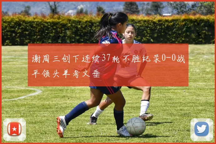 谢周三创下连续37轮不胜纪录0-0战平领头羊考文垂