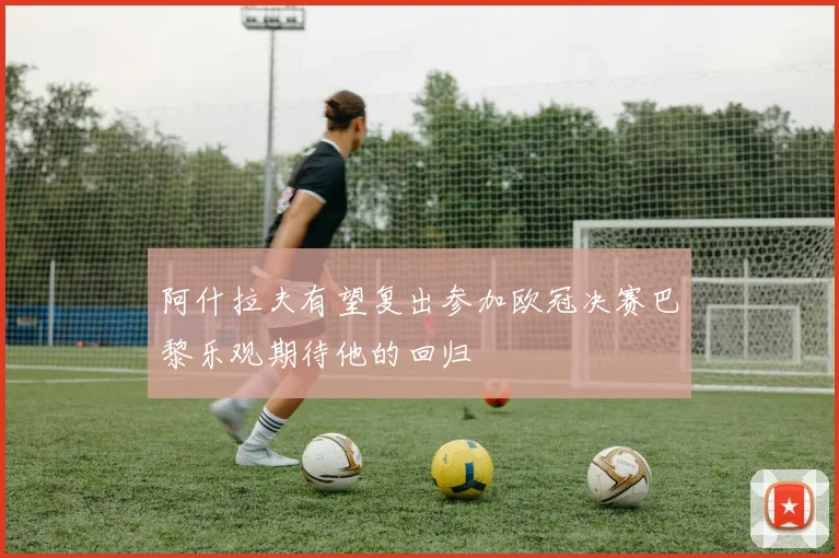 阿什拉夫有望复出参加欧冠决赛巴黎乐观期待他的回归