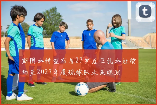 斯图加特宣布与27岁后卫扎加杜续约至2027年展现球队未来规划