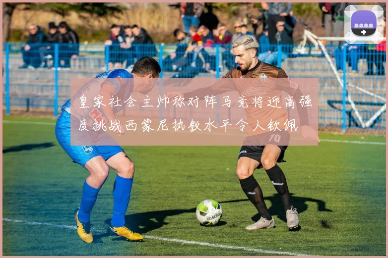 皇家社会主帅称对阵马竞将迎高强度挑战西蒙尼执教水平令人钦佩
