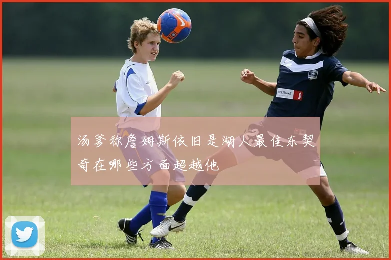 汤爹称詹姆斯依旧是湖人最佳东契奇在哪些方面超越他