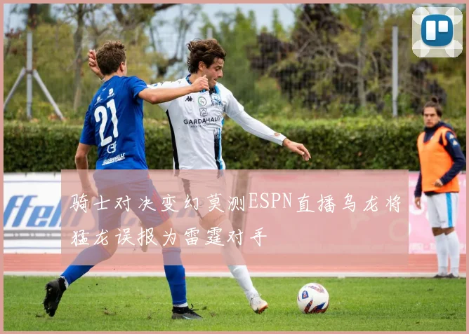 骑士对决变幻莫测ESPN直播乌龙将猛龙误报为雷霆对手